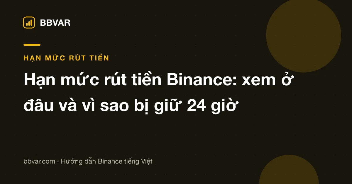 Hạn mức rút tiền Binance: xem ở đâu, cách nâng và vì sao đôi khi bị khoá 24 giờ