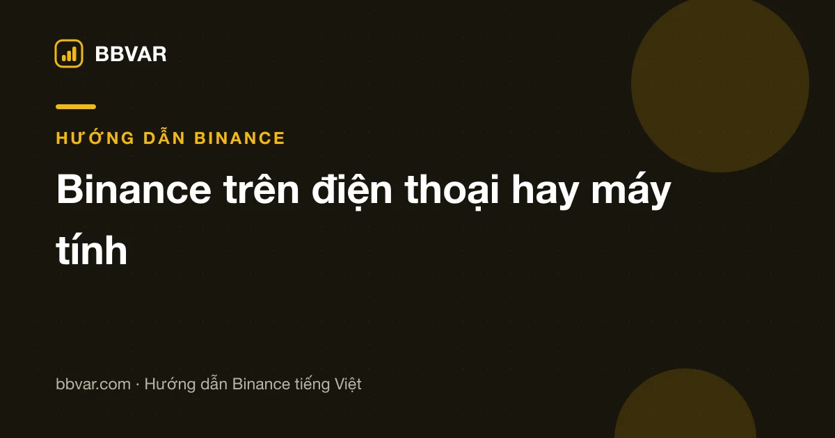 Dùng Binance trên điện thoại hay máy tính? So sánh theo từng việc